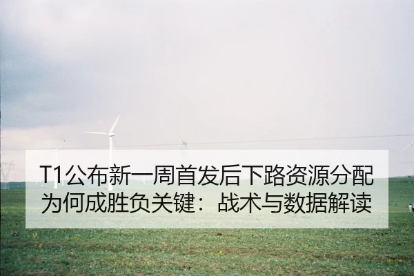 T1公布新一周首发后下路资源分配为何成胜负关键：战术与数据解读