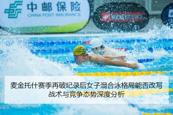 麦金托什赛季再破纪录后女子混合泳格局能否改写 战术与竞争态势深度分析